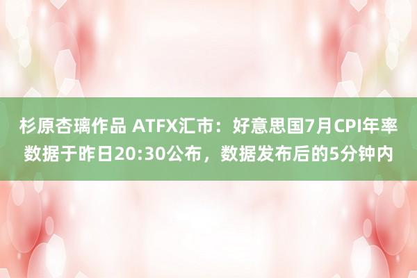 杉原杏璃作品 ATFX汇市：好意思国7月CPI年率数据于昨日20:30公布，数据发布后的5分钟内