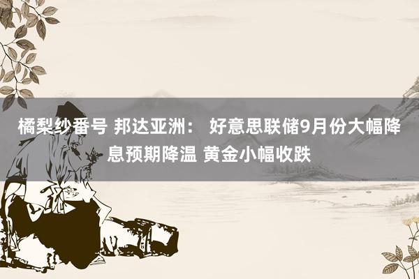 橘梨纱番号 邦达亚洲： 好意思联储9月份大幅降息预期降温 黄金小幅收跌