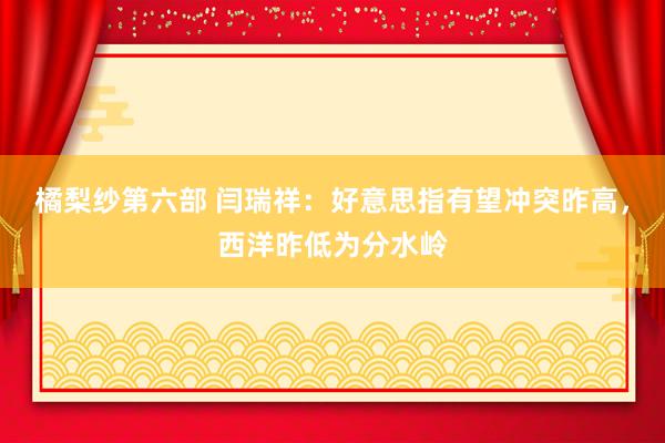 橘梨纱第六部 闫瑞祥：好意思指有望冲突昨高，西洋昨低为分水岭