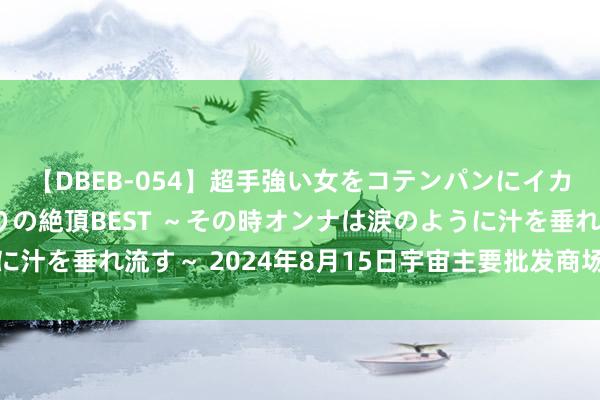 【DBEB-054】超手強い女をコテンパンにイカせまくる！危険な香りの絶頂BEST ～その時オンナは涙のように汁を垂れ流す～ 2024年8月15日宇宙主要批发商场鲅鱼价钱行情