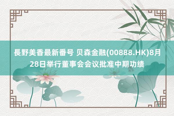 長野美香最新番号 贝森金融(00888.HK)8月28日举行董事会会议批准中期功绩