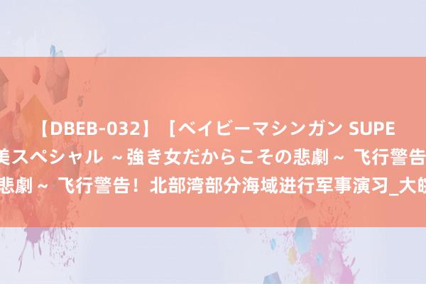 【DBEB-032】［ベイビーマシンガン SUPER BEST ］ガチンコ女闘美スペシャル ～強き女だからこその悲劇～ 飞行警告！北部湾部分海域进行军事演习_大皖新闻 | 安徽网