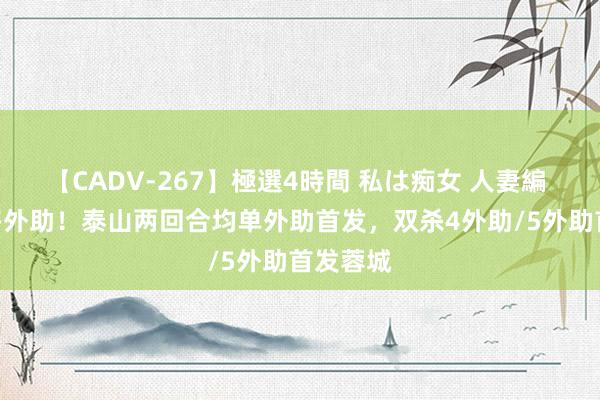 【CADV-267】極選4時間 私は痴女 人妻編 5 专治多外助！泰山两回合均单外助首发，双杀4外助/5外助首发蓉城