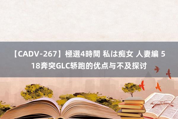 【CADV-267】極選4時間 私は痴女 人妻編 5 18奔突GLC轿跑的优点与不及探讨