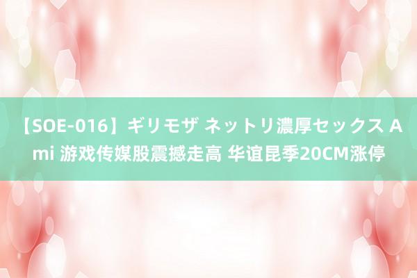 【SOE-016】ギリモザ ネットリ濃厚セックス Ami 游戏传媒股震撼走高 华谊昆季20CM涨停