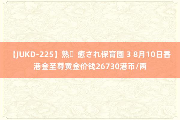 【JUKD-225】熟・癒され保育園 3 8月10日香港金至尊黄金价钱26730港币/两