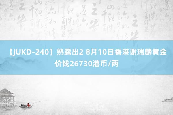 【JUKD-240】熟露出2 8月10日香港谢瑞麟黄金价钱26730港币/两