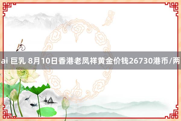 ai 巨乳 8月10日香港老凤祥黄金价钱26730港币/两