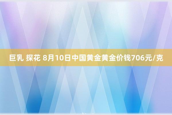 巨乳 探花 8月10日中国黄金黄金价钱706元/克