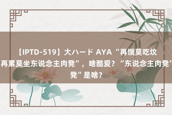 【IPTD-519】大ハード AYA “再饿莫吃坟前供，再累莫坐东说念主肉凳”，啥酷爱？“东说念主肉凳”是啥？