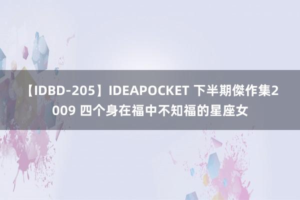 【IDBD-205】IDEAPOCKET 下半期傑作集2009 四个身在福中不知福的星座女