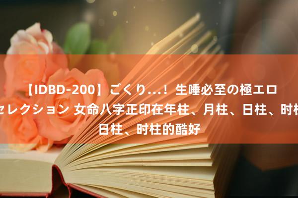 【IDBD-200】ごくり…！生唾必至の極エロボディセレクション 女命八字正印在年柱、月柱、日柱、时柱的酷好