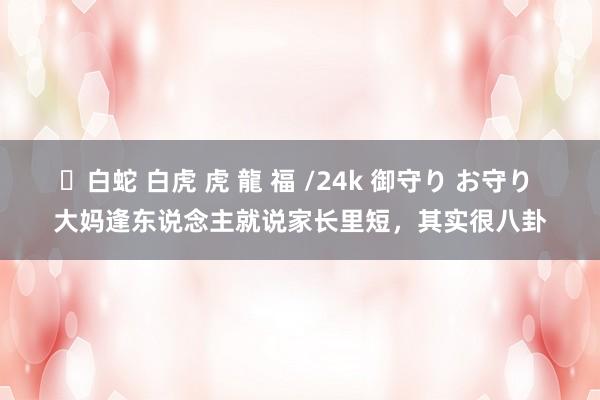 ✨白蛇 白虎 虎 龍 福 /24k 御守り お守り 大妈逢东说念主就说家长里短，其实很八卦