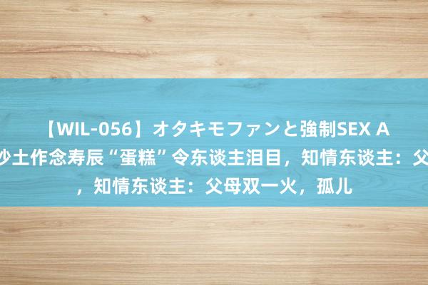 【WIL-056】オタキモファンと強制SEX AYA 小女孩给与沙土作念寿辰“蛋糕”令东谈主泪目，知情东谈主：父母双一火，孤儿