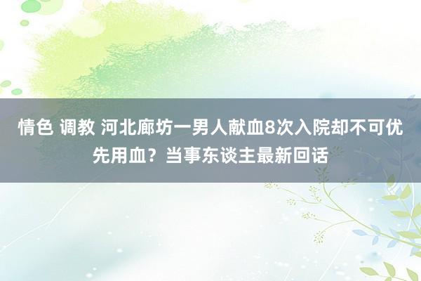 情色 调教 河北廊坊一男人献血8次入院却不可优先用血？当事东谈主最新回话