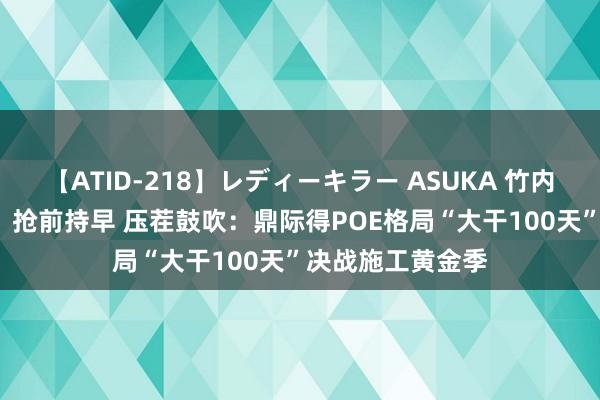 【ATID-218】レディーキラー ASUKA 竹内紗里奈 麻生ゆう 抢前持早 压茬鼓吹：鼎际得POE格局“大干100天”决战施工黄金季