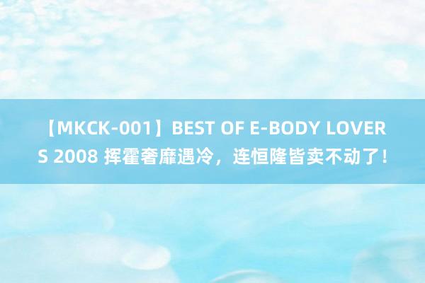 【MKCK-001】BEST OF E-BODY LOVERS 2008 挥霍奢靡遇冷，连恒隆皆卖不动了！