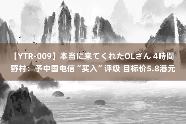 【YTR-009】本当に来てくれたOLさん 4時間 野村：予中国电信“买入”评级 目标价5.8港元