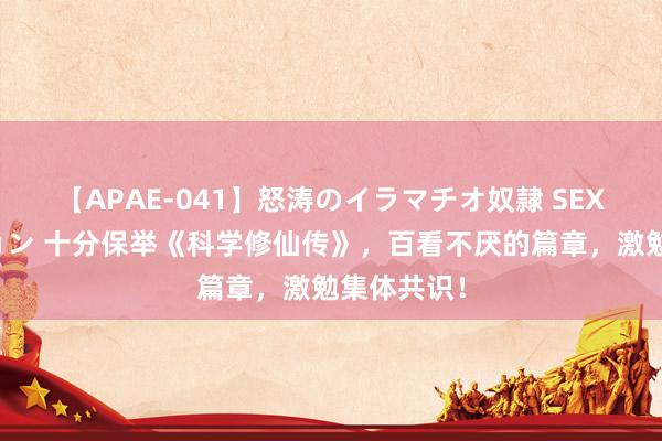 【APAE-041】怒涛のイラマチオ奴隷 SEXコレクション 十分保举《科学修仙传》，百看不厌的篇章，激勉集体共识！