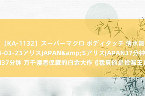 【KA-1132】スーパーマクロ ボディタッチ 清水舞</a>2008-03-23アリスJAPAN&$アリスJAPAN37分钟 万千读者保藏的白金大作《我真的是捡漏王》，戳中书荒东谈主的心