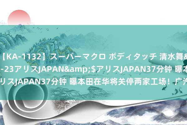 【KA-1132】スーパーマクロ ボディタッチ 清水舞</a>2008-03-23アリスJAPAN&$アリスJAPAN37分钟 曝本田在华将关停两家工场！广汽本田复兴