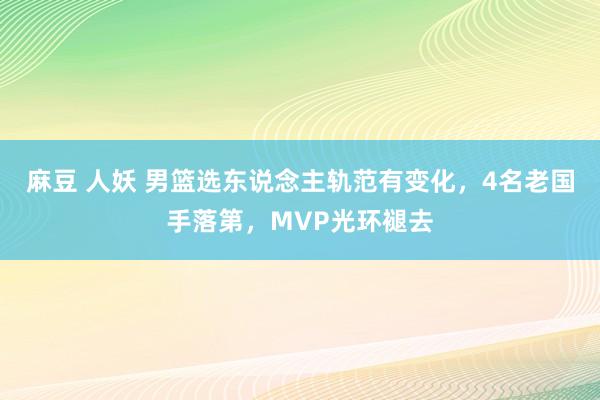 麻豆 人妖 男篮选东说念主轨范有变化，4名老国手落第，MVP光环褪去