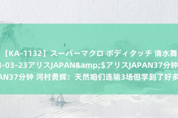 【KA-1132】スーパーマクロ ボディタッチ 清水舞</a>2008-03-23アリスJAPAN&$アリスJAPAN37分钟 河村勇辉：天然咱们连输3场但学到了好多；9月将赶赴好意思国