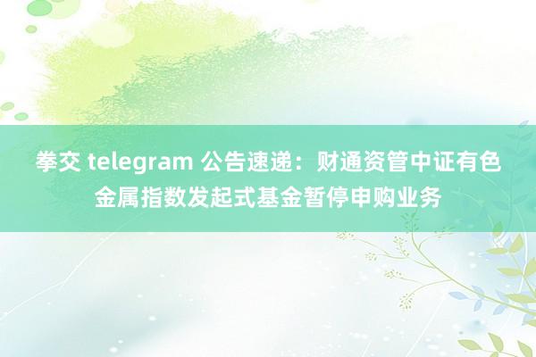 拳交 telegram 公告速递：财通资管中证有色金属指数发起式基金暂停申购业务