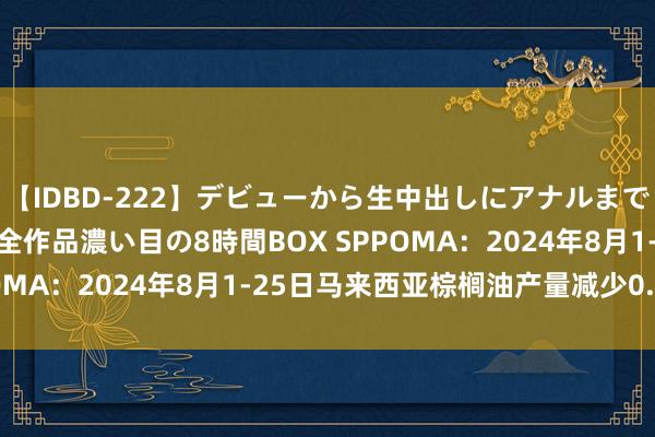 【IDBD-222】デビューから生中出しにアナルまで！最強の芸能人AYAの全作品濃い目の8時間BOX SPPOMA：2024年8月1-25日马来西亚棕榈油产量减少0.88%