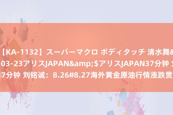 【KA-1132】スーパーマクロ ボディタッチ 清水舞</a>2008-03-23アリスJAPAN&$アリスJAPAN37分钟 刘铭诚：8.26#8.27海外黄金原油行情涨跌贯通及晚间操作提议解套