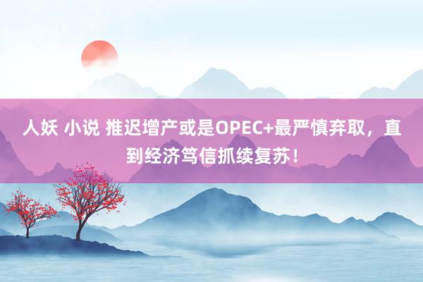 人妖 小说 推迟增产或是OPEC+最严慎弃取，直到经济笃信抓续复苏！