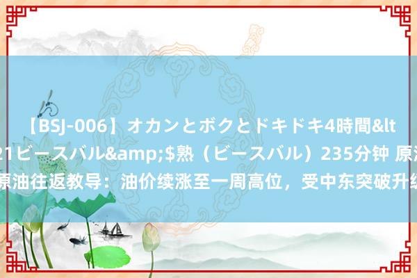 【BSJ-006】オカンとボクとドキドキ4時間</a>2008-04-21ビースバル&$熟（ビースバル）235分钟 原油往返教导：油价续涨至一周高位，受中东突破升级担忧和好意思国降息预期影响