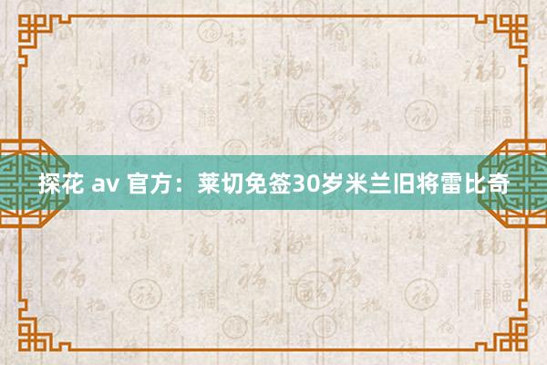 探花 av 官方：莱切免签30岁米兰旧将雷比奇