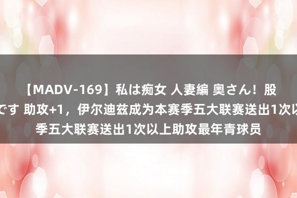 【MADV-169】私は痴女 人妻編 奥さん！股間の刺激が強すぎです 助攻+1，伊尔迪兹成为本赛季五大联赛送出1次以上助攻最年青球员