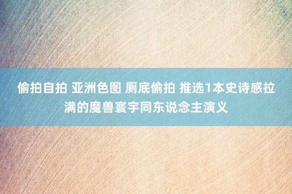 偷拍自拍 亚洲色图 厕底偷拍 推选1本史诗感拉满的魔兽寰宇同东说念主演义