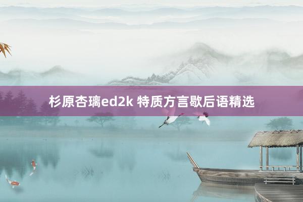 杉原杏璃ed2k 特质方言歇后语精选