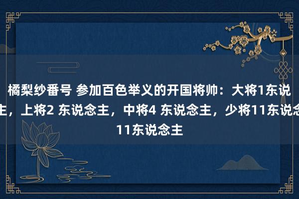 橘梨纱番号 参加百色举义的开国将帅：大将1东说念主，上将2 东说念主，中将4 东说念主，少将11东说念主