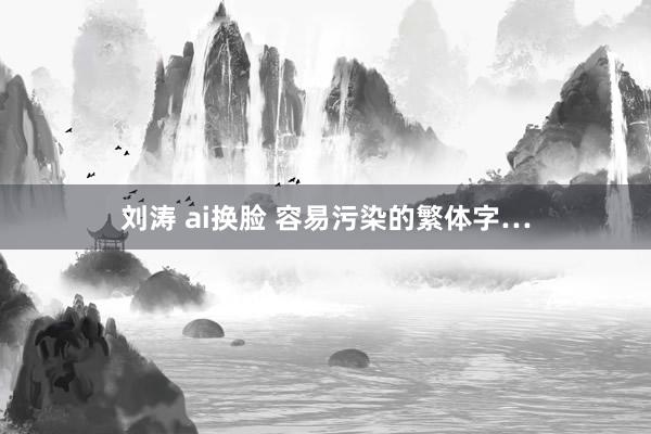 刘涛 ai换脸 容易污染的繁体字…