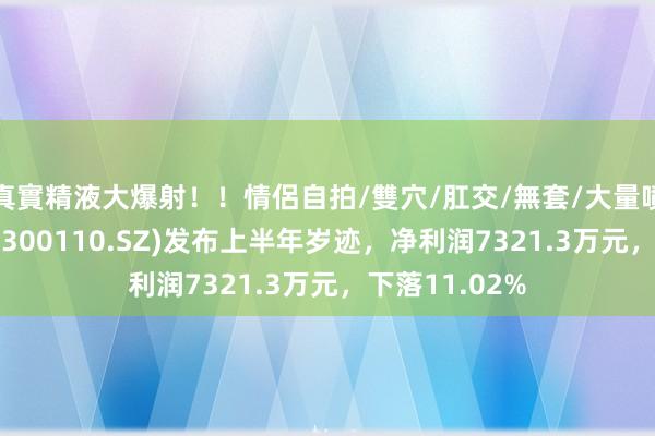 真實精液大爆射！！情侶自拍/雙穴/肛交/無套/大量噴精 华仁药业(300110.SZ)发布上半年岁迹，净利润7321.3万元，下落11.02%