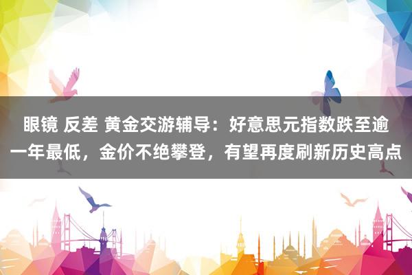 眼镜 反差 黄金交游辅导：好意思元指数跌至逾一年最低，金价不绝攀登，有望再度刷新历史高点