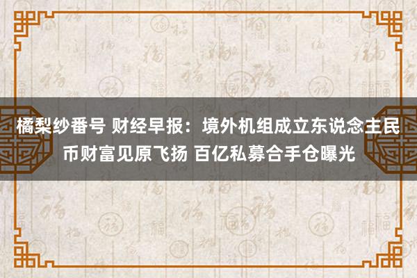 橘梨纱番号 财经早报：境外机组成立东说念主民币财富见原飞扬 百亿私募合手仓曝光