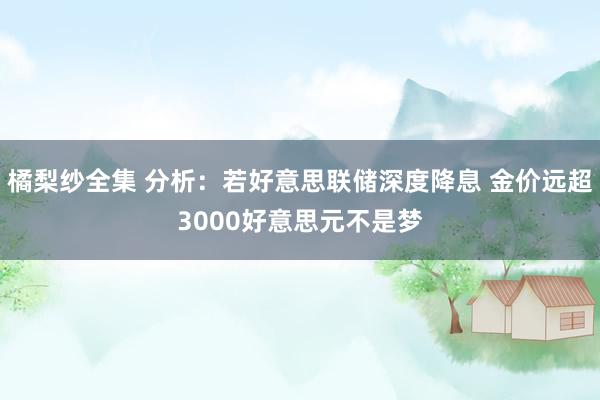 橘梨纱全集 分析：若好意思联储深度降息 金价远超3000好意思元不是梦