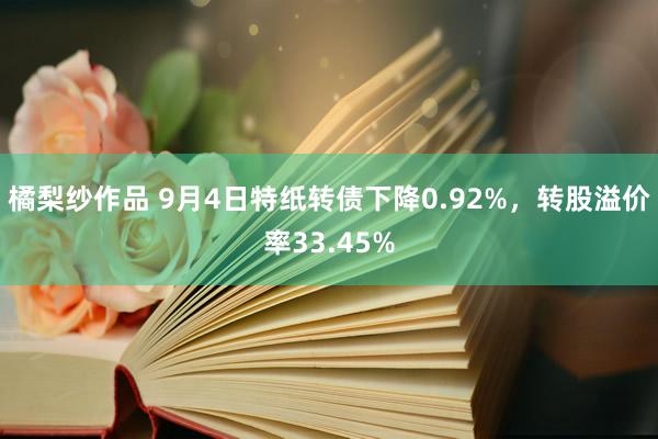 橘梨纱作品 9月4日特纸转债下降0.92%，转股溢价率33.45%