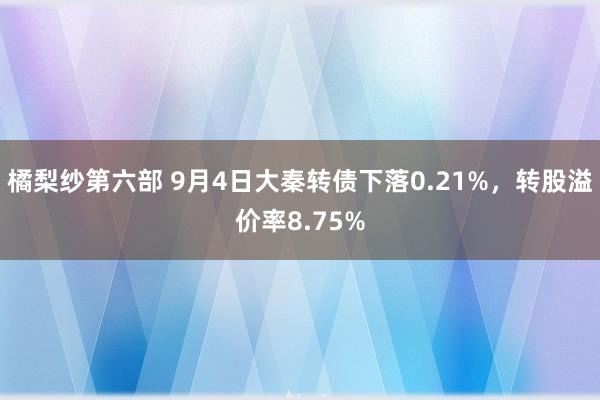 橘梨纱第六部 9月4日大秦转债下落0.21%，转股溢价率8.75%