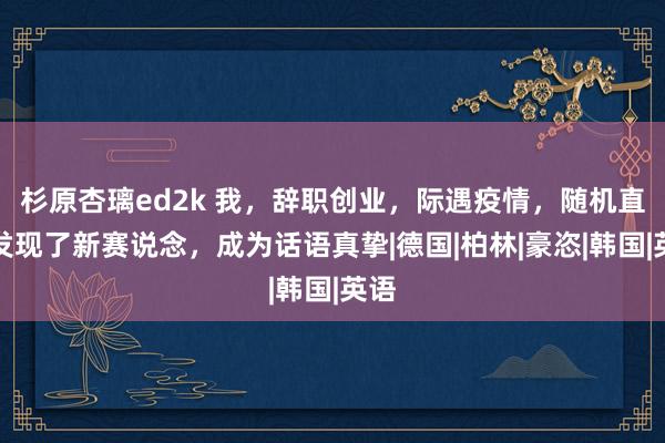 杉原杏璃ed2k 我，辞职创业，际遇疫情，随机直播发现了新赛说念，成为话语真挚|德国|柏林|豪恣|韩国|英语