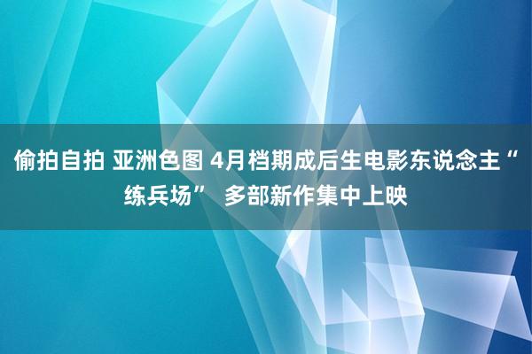 偷拍自拍 亚洲色图 4月档期成后生电影东说念主“练兵场”  多部新作集中上映