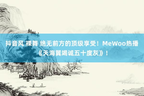 抖音风 裸舞 绝无前方的顶级享受！MeWoo热播《天海翼竭诚五十度灰》！