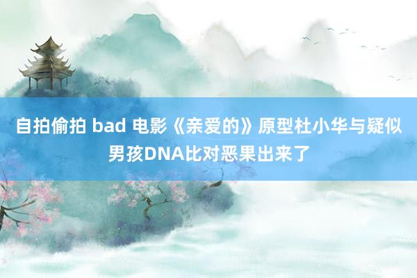 自拍偷拍 bad 电影《亲爱的》原型杜小华与疑似男孩DNA比对恶果出来了