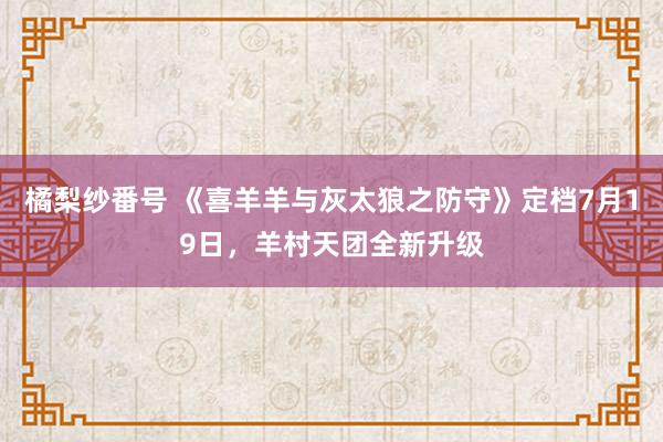 橘梨纱番号 《喜羊羊与灰太狼之防守》定档7月19日，羊村天团全新升级