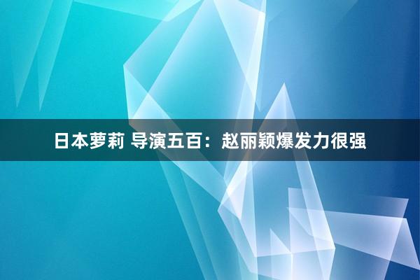 日本萝莉 导演五百：赵丽颖爆发力很强